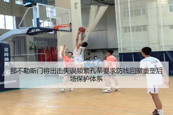 那不勒斯门将出击失误频繁孔蒂要求防线回撤重塑后场保护体系